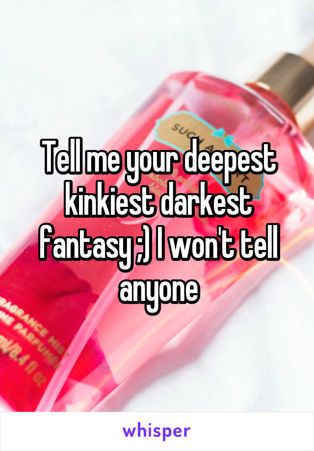 Tell me your deepest kinkiest darkest fantasy ;) I won't tell anyone