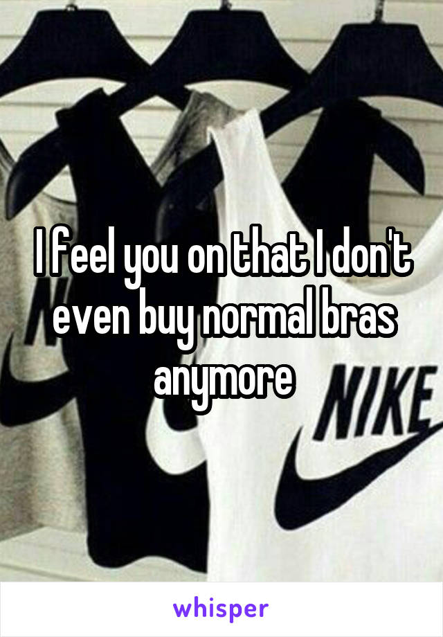 I feel you on that I don't even buy normal bras anymore