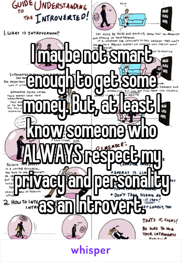 I maybe not smart enough to get some money. But, at least I know someone who ALWAYS respect my privacy and personality as an Introvert.