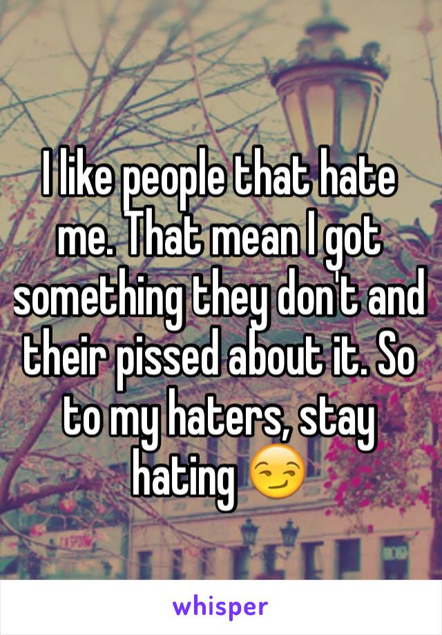 I like people that hate me. That mean I got something they don't and their pissed about it. So to my haters, stay hating 😏