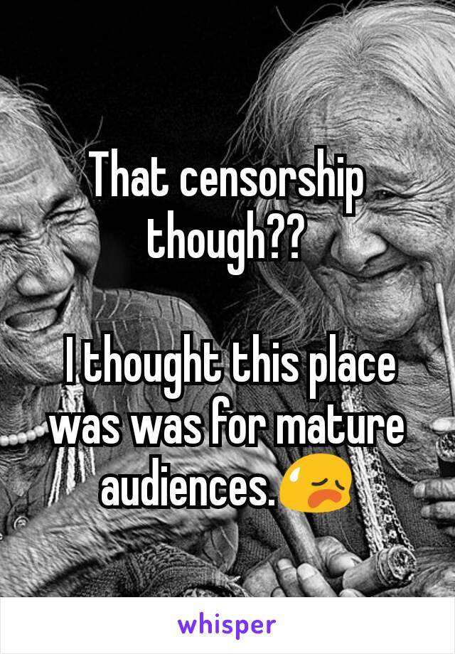 That censorship though??

 I thought this place was was for mature audiences.😥