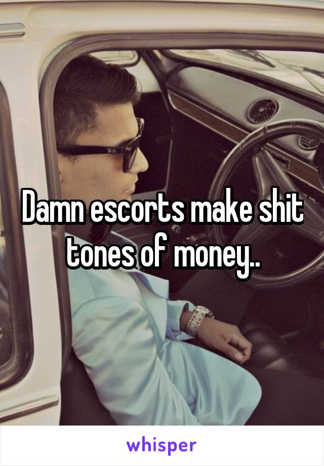 Damn escorts make shit tones of money..