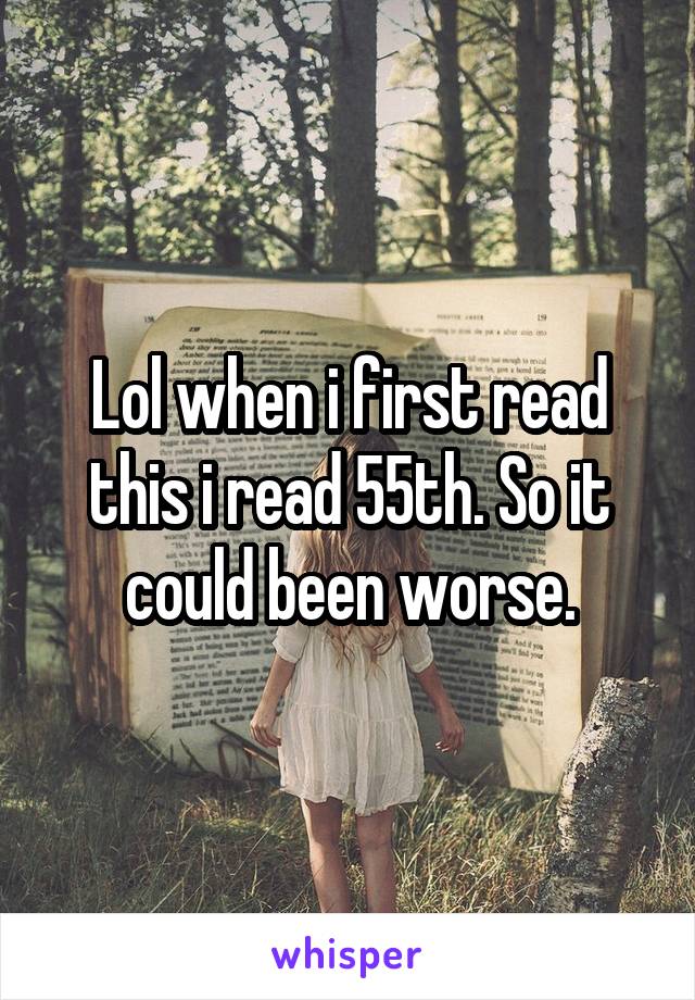 Lol when i first read this i read 55th. So it could been worse.