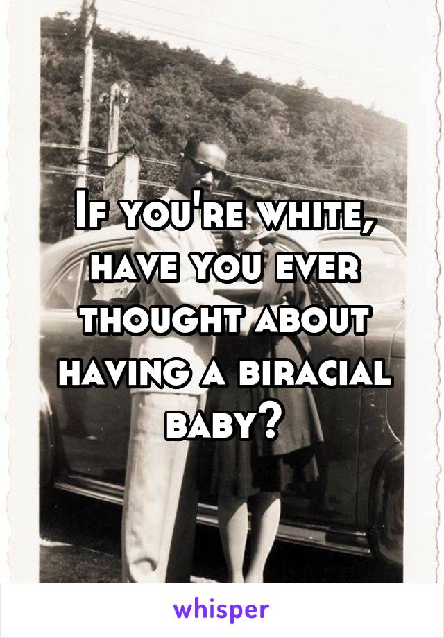 If you're white, have you ever thought about having a biracial baby?