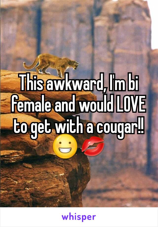 This awkward, I'm bi female and would LOVE to get with a cougar!! 😀💋