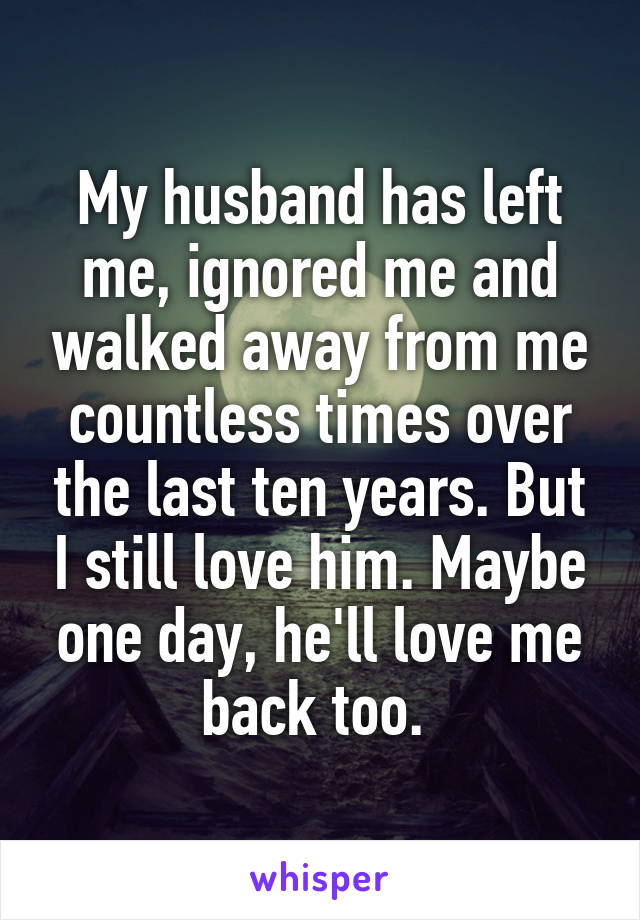 My husband has left me, ignored me and walked away from me countless times over the last ten years. But I still love him. Maybe one day, he'll love me back too. 