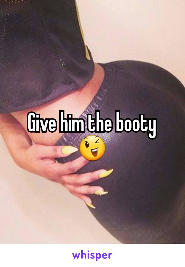 Give him the booty 😉