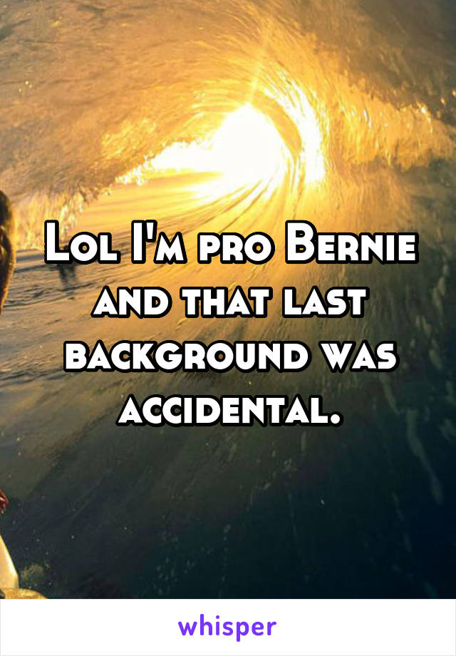 Lol I'm pro Bernie and that last background was accidental.