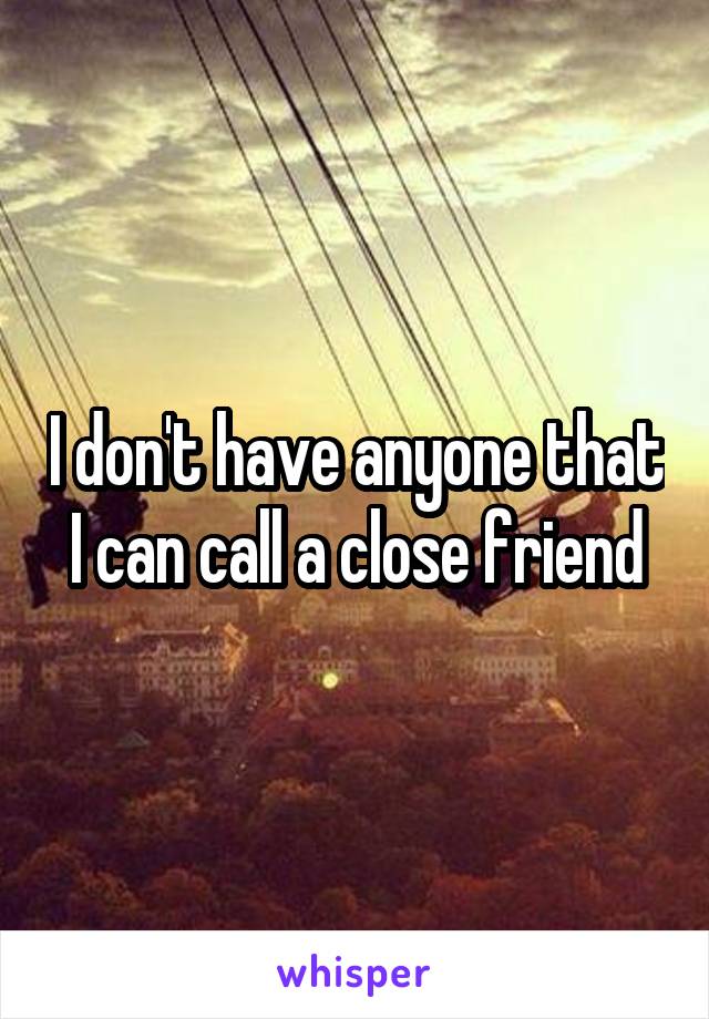 I don't have anyone that I can call a close friend