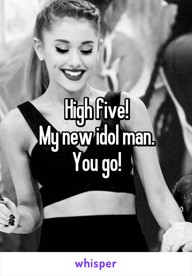 High five!
My new idol man.
You go!