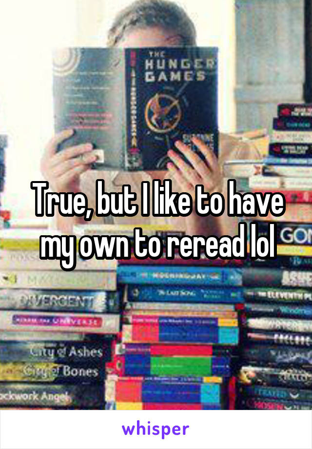 True, but I like to have my own to reread lol