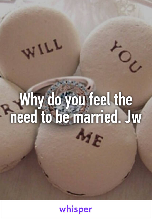 Why do you feel the need to be married. Jw