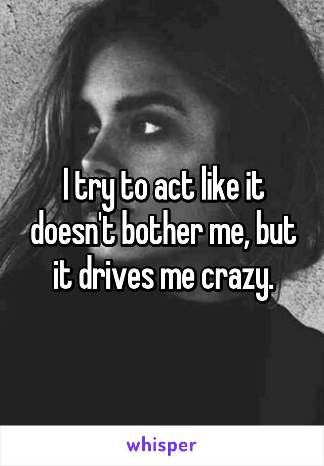 I try to act like it doesn't bother me, but it drives me crazy.