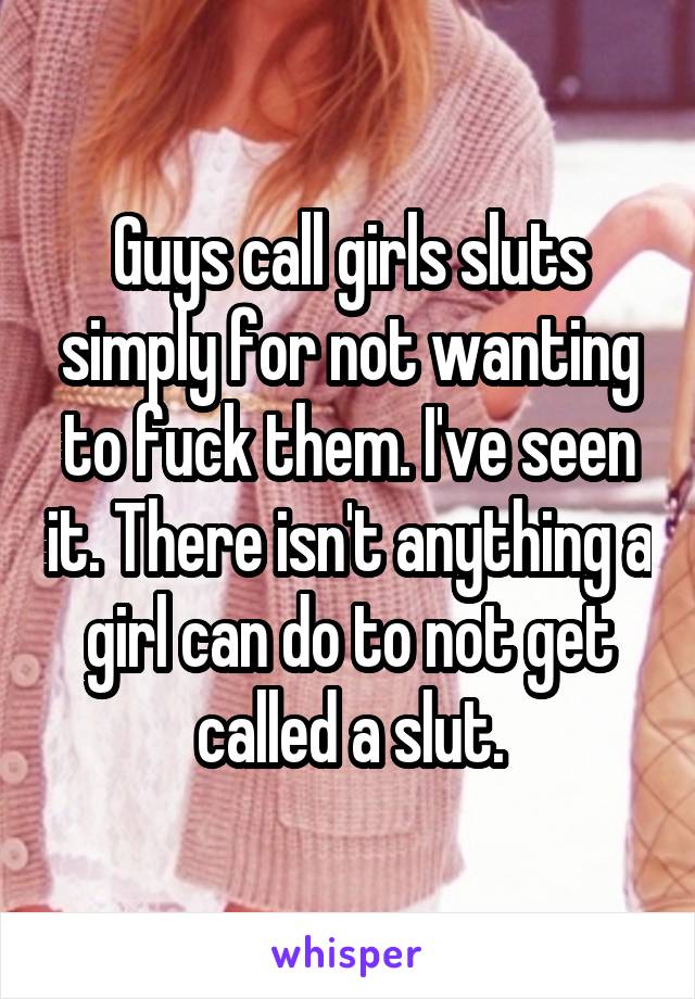 Guys call girls sluts simply for not wanting to fuck them. I've seen it. There isn't anything a girl can do to not get called a slut.