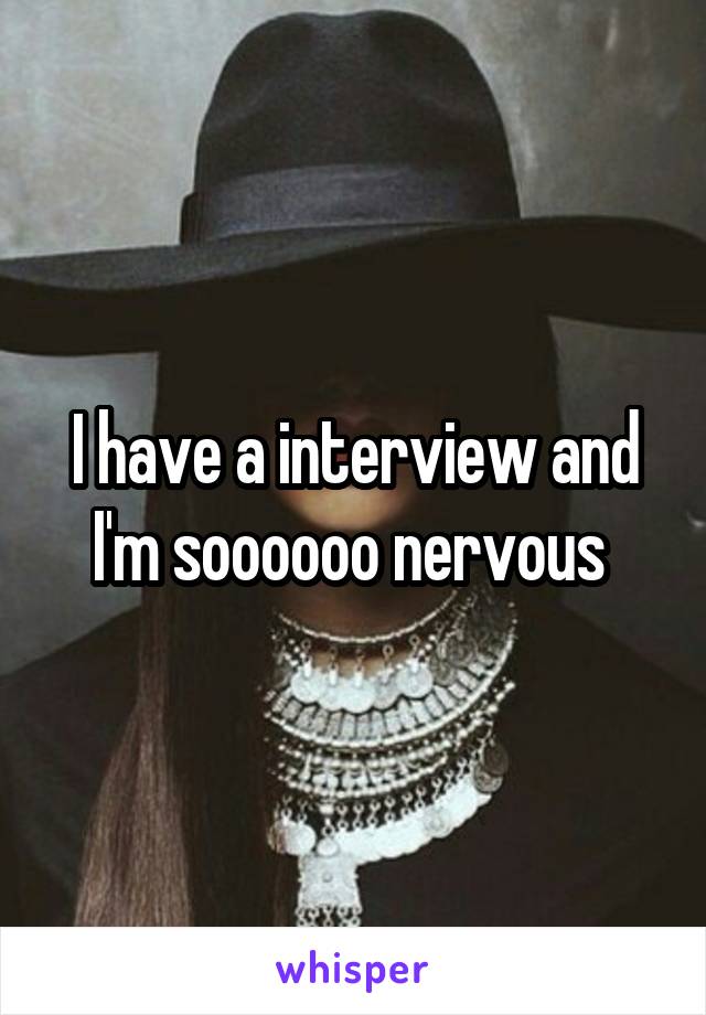 I have a interview and I'm soooooo nervous 