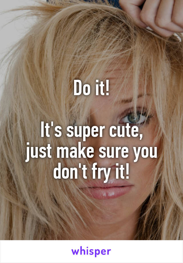 Do it!

It's super cute,
just make sure you don't fry it!