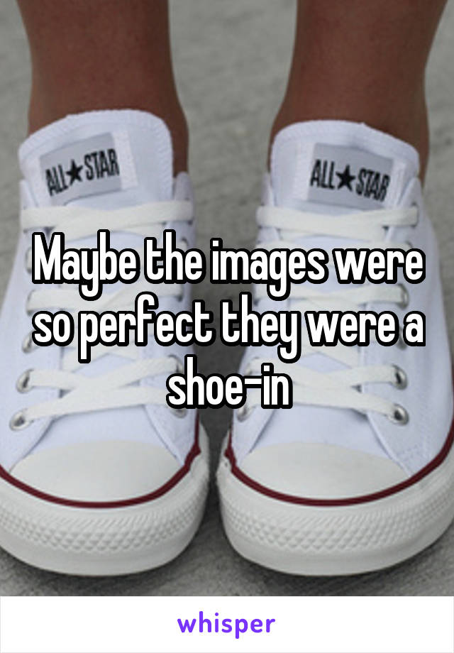 Maybe the images were so perfect they were a shoe-in