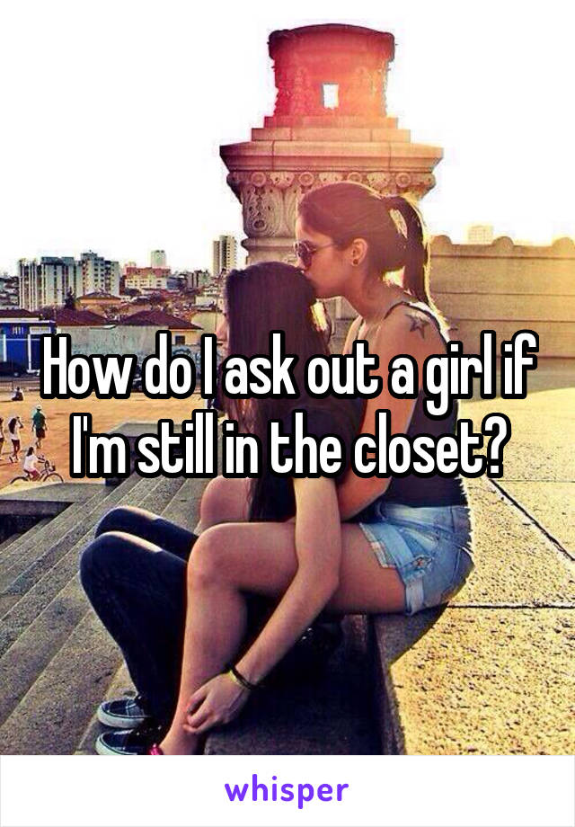 How do I ask out a girl if I'm still in the closet?