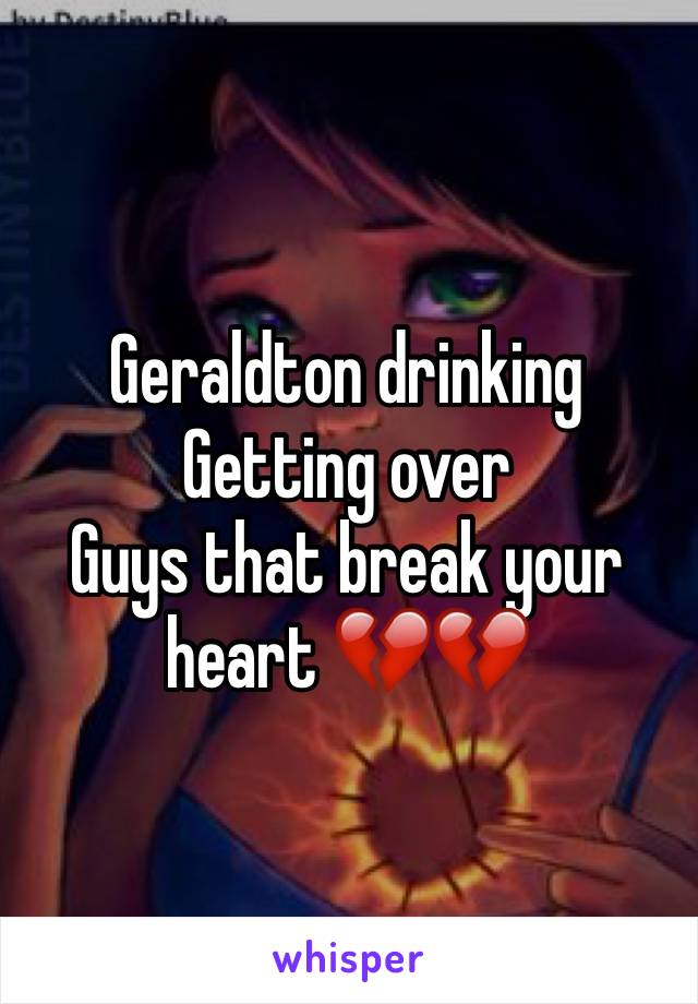 Geraldton drinking 
Getting over 
Guys that break your heart 💔💔