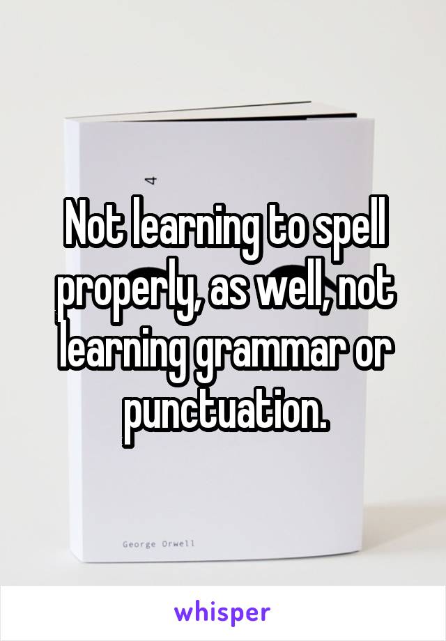 Not learning to spell properly, as well, not learning grammar or punctuation.