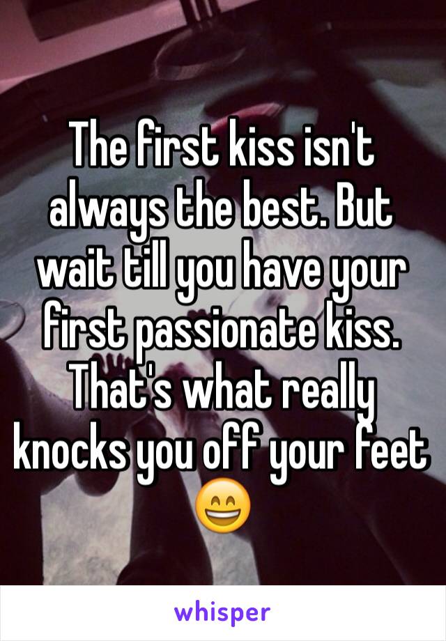 The first kiss isn't always the best. But wait till you have your first passionate kiss. That's what really knocks you off your feet 😄