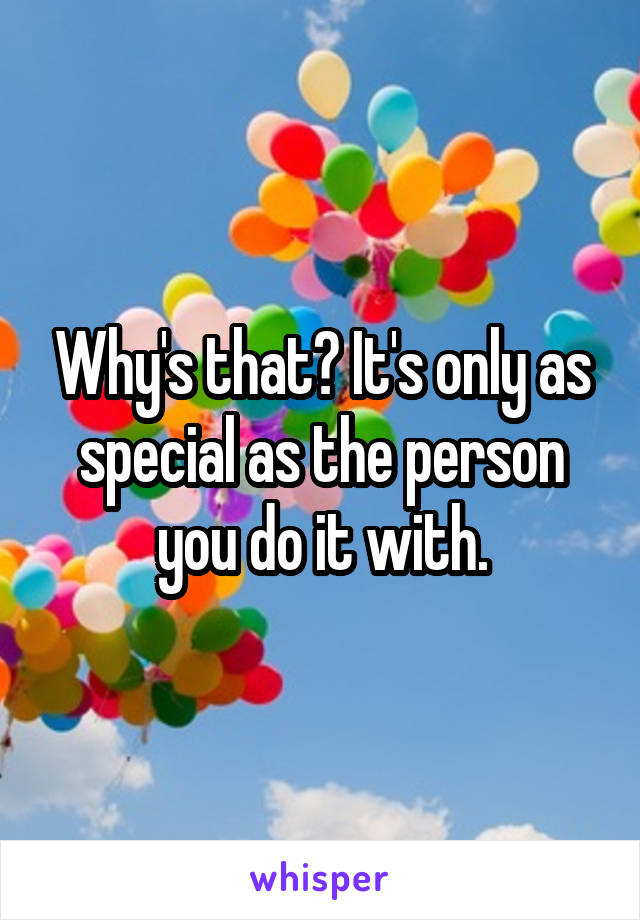 Why's that? It's only as special as the person you do it with.