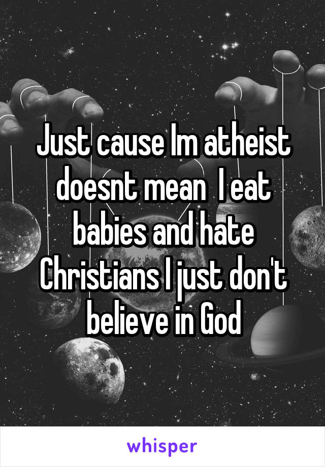 Just cause Im atheist doesnt mean  I eat babies and hate Christians I just don't believe in God