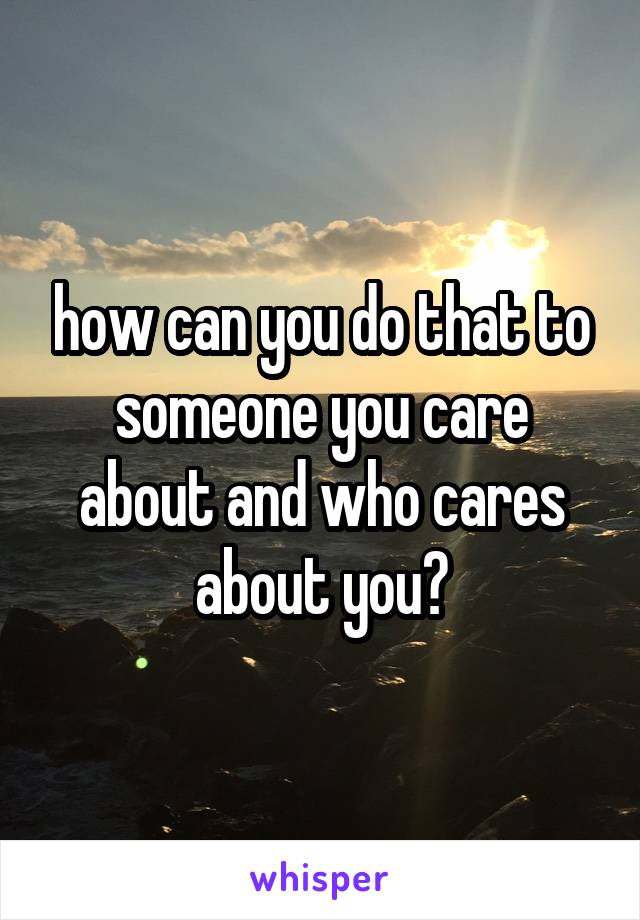how can you do that to someone you care about and who cares about you?