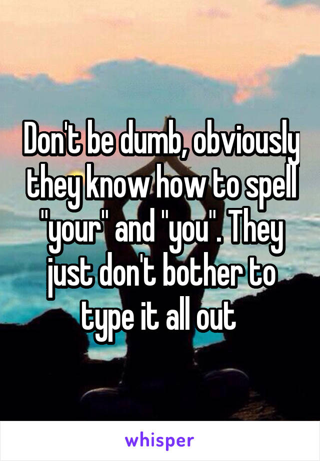 Don't be dumb, obviously they know how to spell "your" and "you". They just don't bother to type it all out 