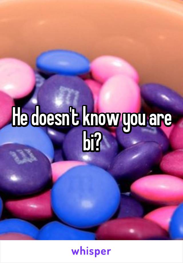 He doesn't know you are bi?