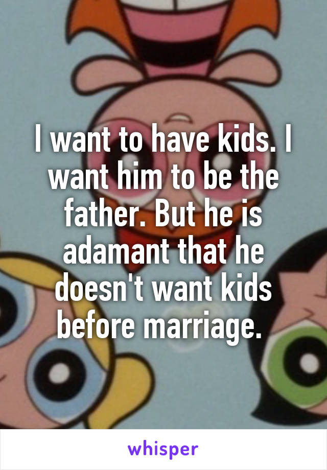 I want to have kids. I want him to be the father. But he is adamant that he doesn't want kids before marriage. 