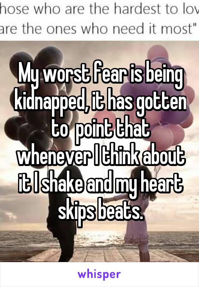 My worst fear is being kidnapped, it has gotten to  point that whenever I think about it I shake and my heart skips beats.