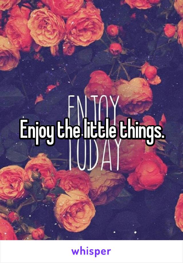 Enjoy the little things.