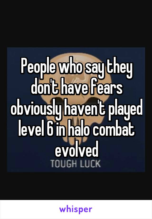People who say they don't have fears obviously haven't played level 6 in halo combat evolved