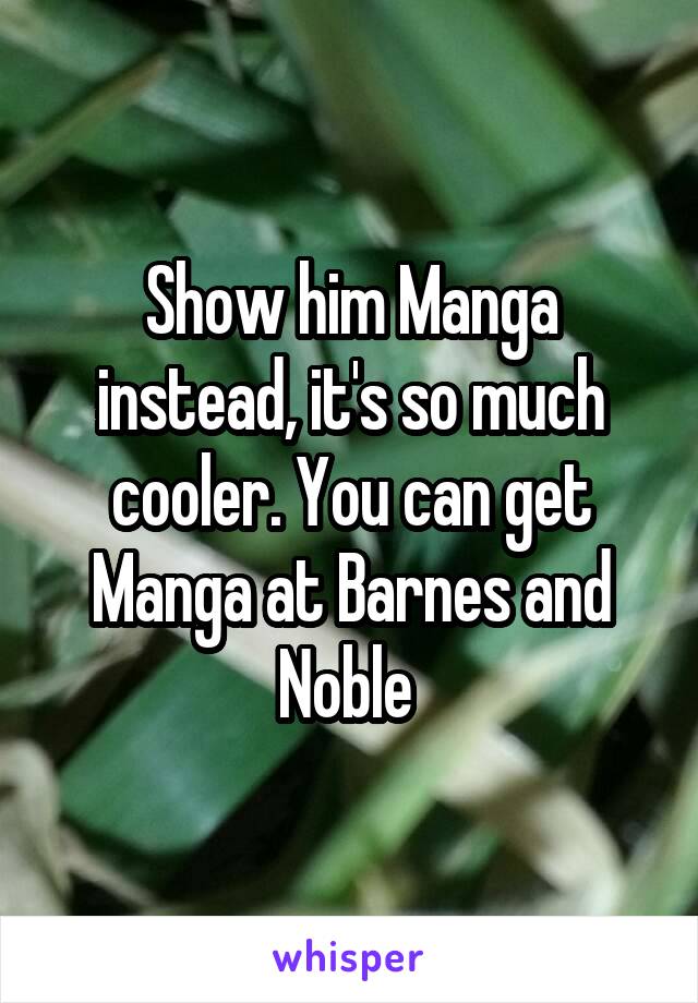 Show him Manga instead, it's so much cooler. You can get Manga at Barnes and Noble 