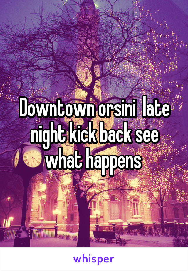 Downtown orsini  late night kick back see what happens 