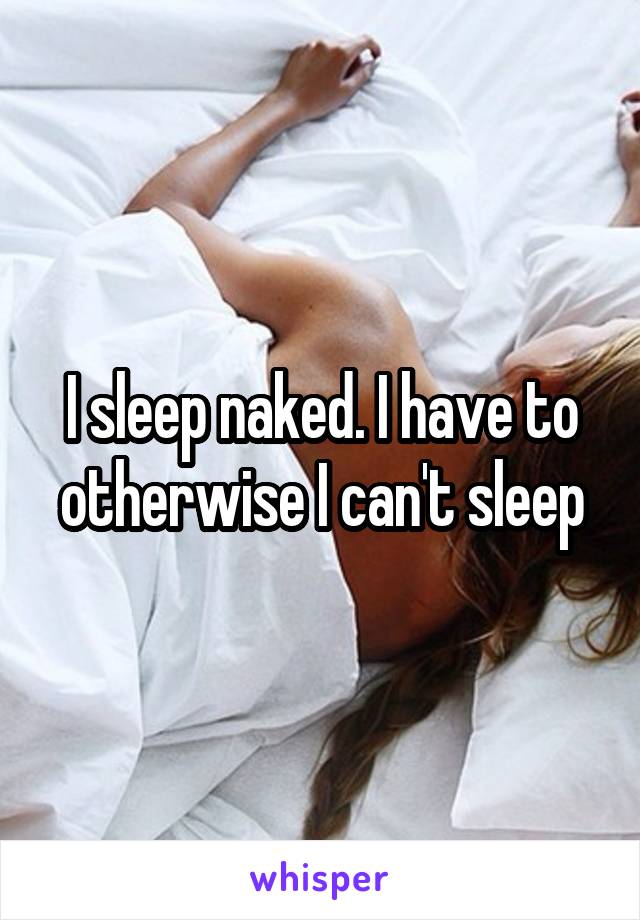 I sleep naked. I have to otherwise I can't sleep