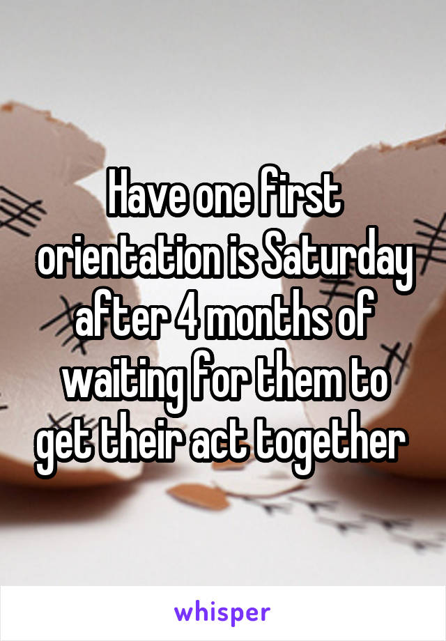 Have one first orientation is Saturday after 4 months of waiting for them to get their act together 