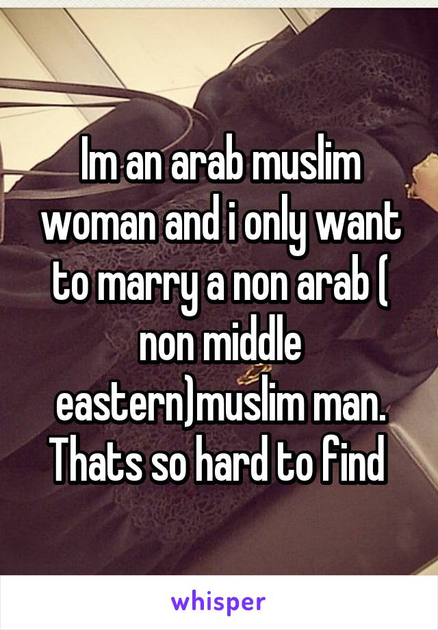 Im an arab muslim woman and i only want to marry a non arab ( non middle eastern)muslim man.
Thats so hard to find 