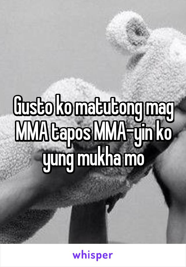 Gusto ko matutong mag MMA tapos MMA-yin ko yung mukha mo