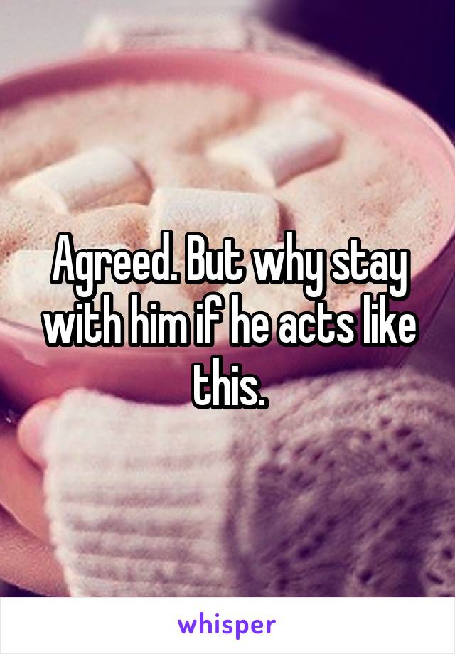 Agreed. But why stay with him if he acts like this.