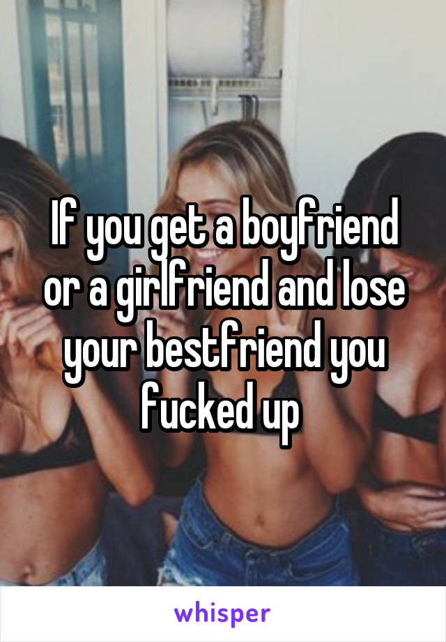 If you get a boyfriend or a girlfriend and lose your bestfriend you fucked up 