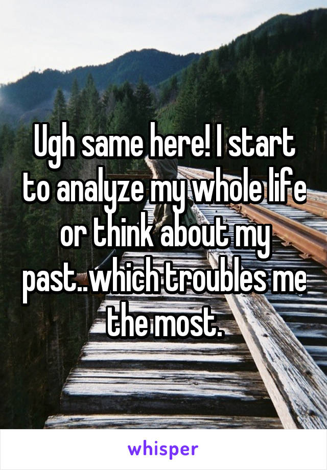 Ugh same here! I start to analyze my whole life or think about my past..which troubles me the most.