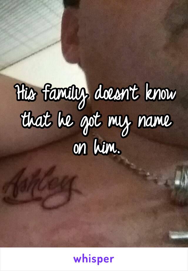 His family doesn't know that he got my name on him.
