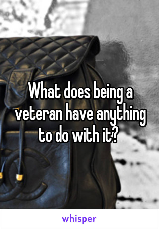 What does being a veteran have anything to do with it? 