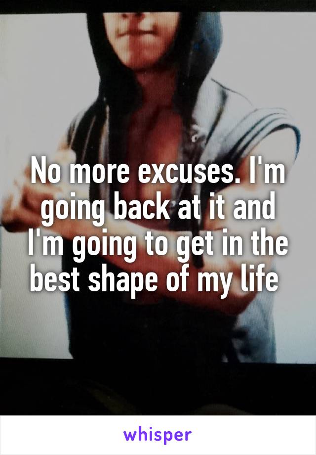 No more excuses. I'm going back at it and I'm going to get in the best shape of my life 