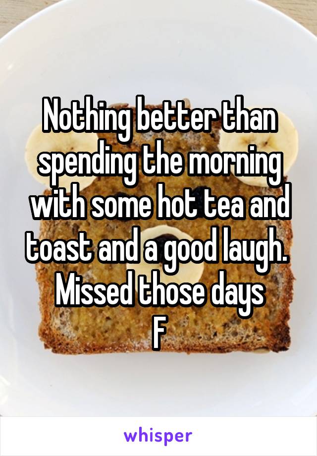 Nothing better than spending the morning with some hot tea and toast and a good laugh. 
Missed those days
F