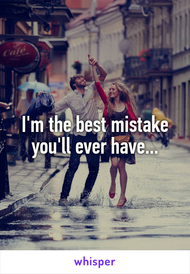 I'm the best mistake you'll ever have...