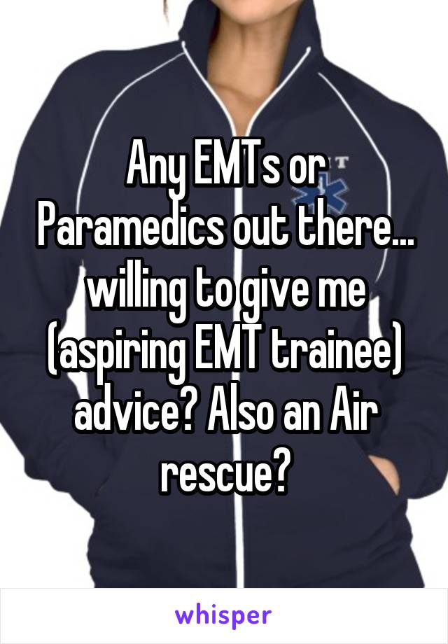 Any EMTs or Paramedics out there... willing to give me (aspiring EMT trainee) advice? Also an Air rescue?