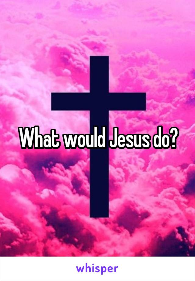 What would Jesus do?